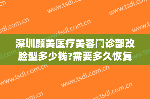 深圳颜美医疗美容门诊部改脸型多少钱?需要多久恢复?(深圳颜后医疗美容诊所)