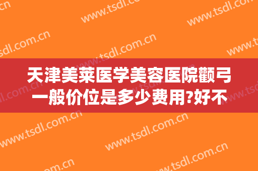 天津美莱医学美容医院颧弓一般价位是多少费用?好不好?(颧骨矫正多少钱)