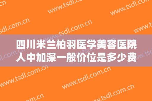 四川米兰柏羽医学美容医院人中加深一般价位是多少费用?可靠吗?(成都米兰柏羽整形医院)
