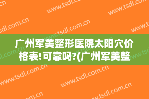 广州军美整形医院太阳穴价格表!可靠吗?(广州军美整形医院是三甲医院)