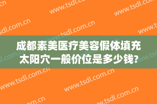 成都素美医疗美容假体填充太阳穴一般价位是多少钱?需要多久恢复?(面部填充整容大概多少钱)