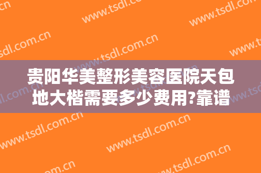 贵阳华美整形美容医院天包地大楷需要多少费用?靠谱吗?