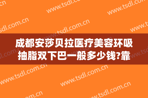 成都安莎贝拉医疗美容环吸抽脂双下巴一般多少钱?靠谱吗?(成都安莎贝拉医疗美容怎么样)