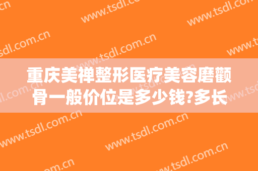 重庆美禅整形医疗美容磨颧骨一般价位是多少钱?多长时间恢复?(整容颧骨磨骨多少钱)