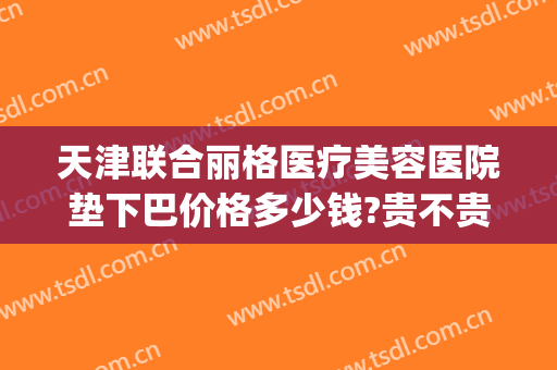 天津联合丽格医疗美容医院垫下巴价格多少钱?贵不贵?(天津联合丽格医疗美容医院地址)