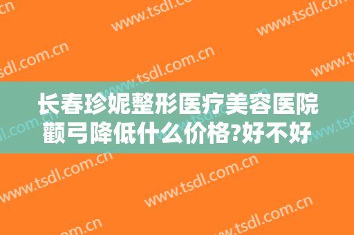 长春珍妮整形医疗美容医院颧弓降低什么价格?好不好?