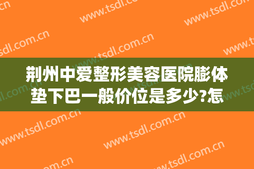 荆州中爱整形美容医院膨体垫下巴一般价位是多少?怎么样?(荆州膨体隆鼻一般多钱)