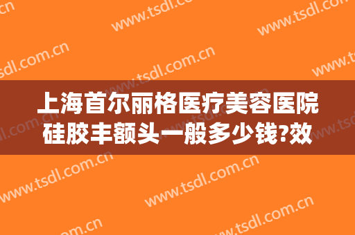 上海首尔丽格医疗美容医院硅胶丰额头一般多少钱?效果怎么样?(上海首尔丽格整形医院价格表)