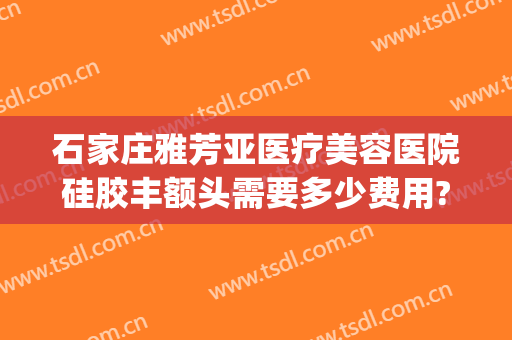 石家庄雅芳亚医疗美容医院硅胶丰额头需要多少费用?靠谱吗?(石家庄雅芳亚整形医院)