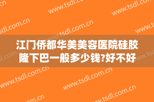 江门侨都华美美容医院硅胶隆下巴一般多少钱?好不好?(东莞隆鼻手术多少钱)