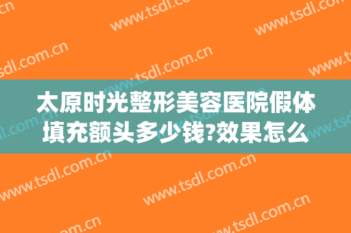 太原时光整形美容医院假体填充额头多少钱?效果怎么样?(太原假体丰胸整形医院哪家好)