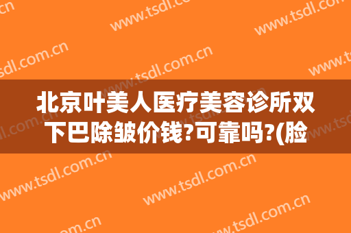 北京叶美人医疗美容诊所双下巴除皱价钱?可靠吗?(脸部美容整形医院)