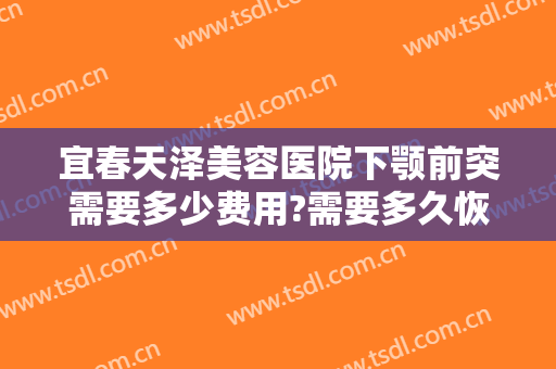 宜春天泽美容医院下颚前突需要多少费用?需要多久恢复?