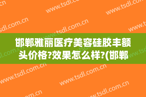 邯郸雅丽医疗美容硅胶丰额头价格?效果怎么样?(邯郸雅丽医疗美容门诊部)