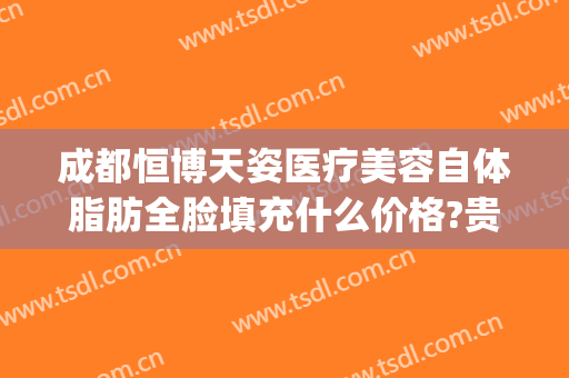 成都恒博天姿医疗美容自体脂肪全脸填充什么价格?贵不贵?(成都恒博天姿吸脂怎么样)