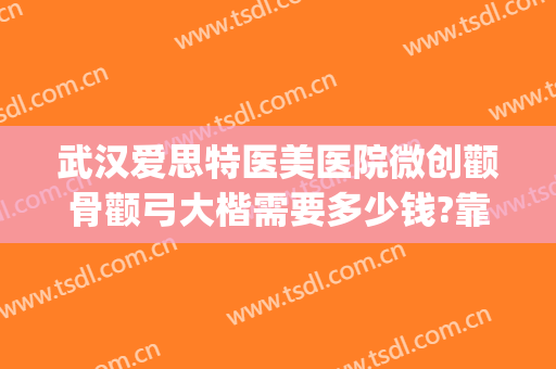 武汉爱思特医美医院微创颧骨颧弓大楷需要多少钱?靠谱吗?(武汉爱思特整容医院)