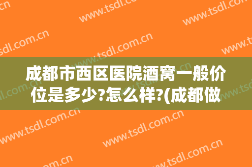成都市西区医院酒窝一般价位是多少?怎么样?(成都做酒窝哪个医院好)