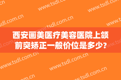 西安画美医疗美容医院上颌前突矫正一般价位是多少?多长时间恢复?(西安整牙齿矫正多少钱)