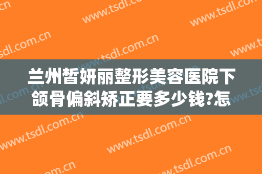兰州皙妍丽整形美容医院下颌骨偏斜矫正要多少钱?怎么样?(兰州皙妍丽整形毁容)