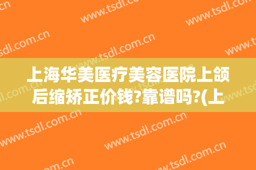 上海华美医疗美容医院上颌后缩矫正价钱?靠谱吗?(上海颌面整形医院)