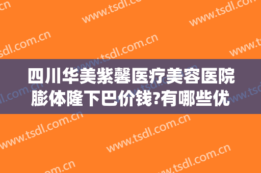 四川华美紫馨医疗美容医院膨体隆下巴价钱?有哪些优势?(四川华美紫欣馨美容医院电话)
