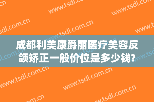 成都利美康爵丽医疗美容反颌矫正一般价位是多少钱?怎么样?(利美康纹眉多少钱)