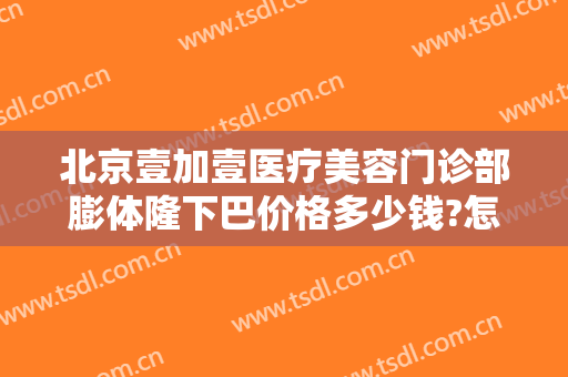 北京壹加壹医疗美容门诊部膨体隆下巴价格多少钱?怎么样?