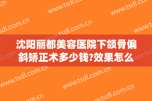 沈阳丽都美容医院下颌骨偏斜矫正术多少钱?效果怎么样?(整容下颌骨多少钱)
