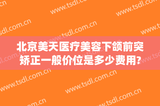 北京美天医疗美容下颌前突矫正一般价位是多少费用?可靠吗?(面部矫正手术价格)