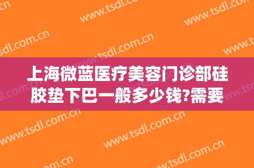 上海微蓝医疗美容门诊部硅胶垫下巴一般多少钱?需要多久恢复?(上海微蓝整形)