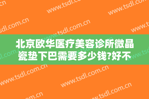 北京欧华医疗美容诊所微晶瓷垫下巴需要多少钱?好不好?