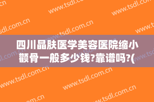 四川晶肤医学美容医院缩小颧骨一般多少钱?靠谱吗?(颧骨整容费用)
