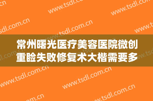 常州曙光医疗美容医院微创重睑失败修复术大楷需要多少钱?可靠吗?(常州曙光医疗整形医院好不好)