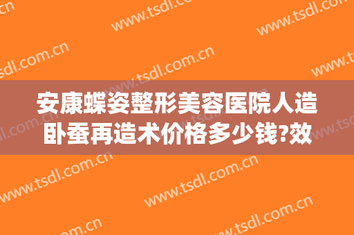 安康蝶姿整形美容医院人造卧蚕再造术价格多少钱?效果怎么样?(安康蝶姿整形美容医院电话)