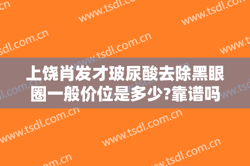 上饶肖发才玻尿酸去除黑眼圈一般价位是多少?靠谱吗?