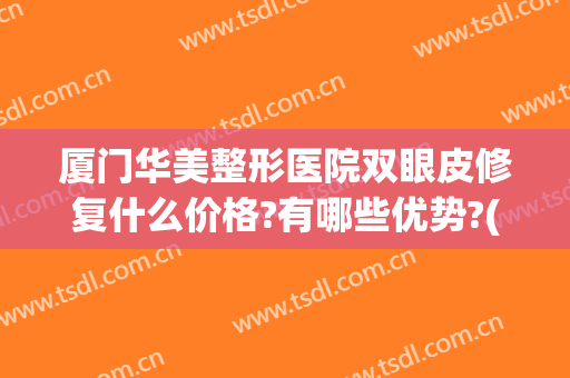 厦门华美整形医院双眼皮修复什么价格?有哪些优势?(厦门哪家整形医院做双眼皮最好)