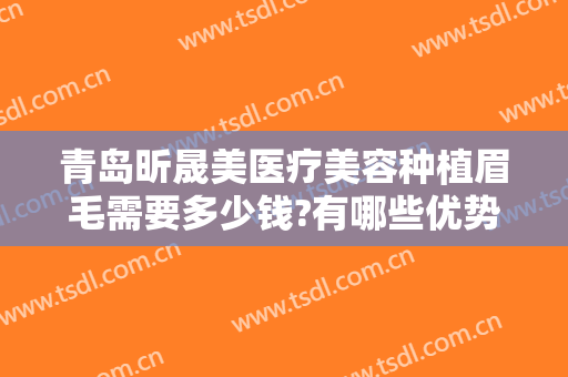 青岛昕晟美医疗美容种植眉毛需要多少钱?有哪些优势?