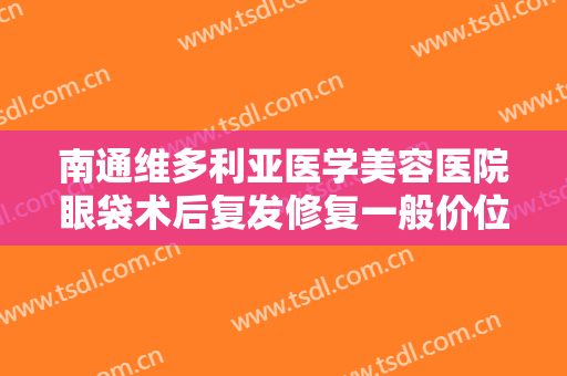 南通维多利亚医学美容医院眼袋术后复发修复一般价位是多少钱?可靠吗?