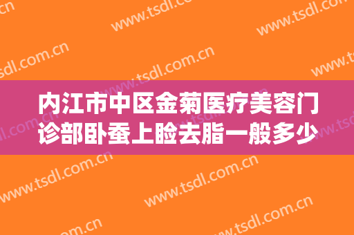 内江市中区金菊医疗美容门诊部卧蚕上睑去脂一般多少费用?靠谱吗?(内江金菊整形在哪里)