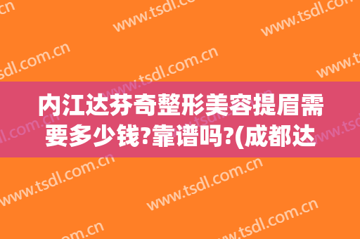 内江达芬奇整形美容提眉需要多少钱?靠谱吗?(成都达芬奇美容整形医院)