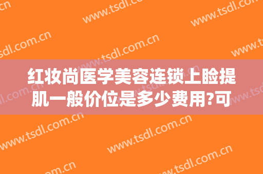 红妆尚医学美容连锁上睑提肌一般价位是多少费用?可靠吗?(上眼睑提肌多少钱)