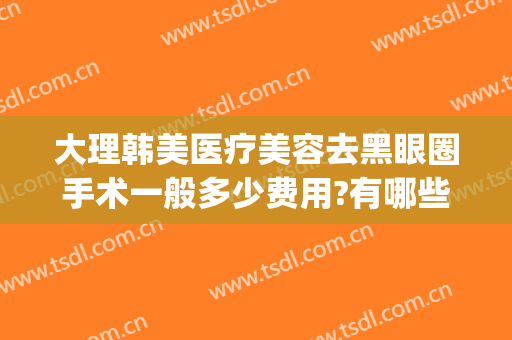 大理韩美医疗美容去黑眼圈手术一般多少费用?有哪些优势?(大理韩美医疗美容医院怎么样)
