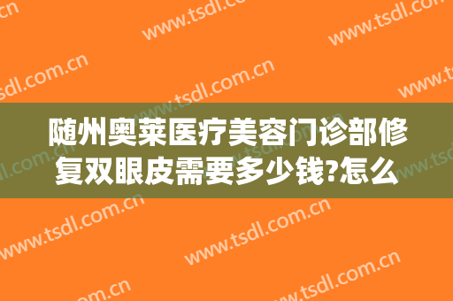 随州奥莱医疗美容门诊部修复双眼皮需要多少钱?怎么样?(湖北随州奥莱整形医院正规吗)