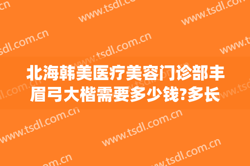 北海韩美医疗美容门诊部丰眉弓大楷需要多少钱?多长时间恢复?(北海韩美整形美容医院电话地址)