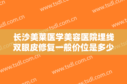 长沙美莱医学美容医院埋线双眼皮修复一般价位是多少?需要多久恢复?