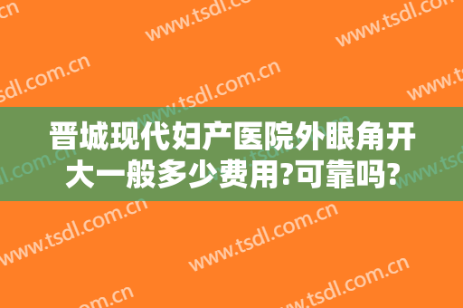 晋城现代妇产医院外眼角开大一般多少费用?可靠吗?