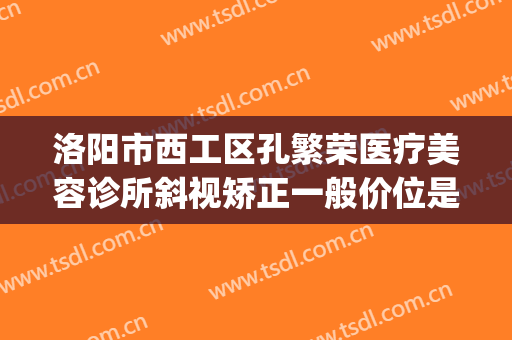 洛阳市西工区孔繁荣医疗美容诊所斜视矫正一般价位是多少?怎么样?(洛阳孔大夫医疗整形)
