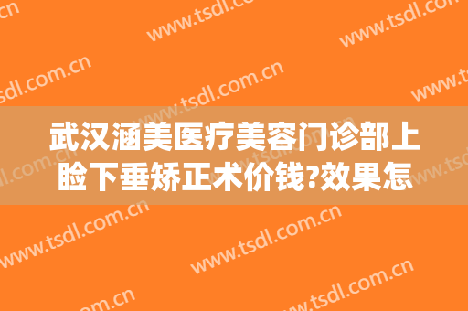 武汉涵美医疗美容门诊部上睑下垂矫正术价钱?效果怎么样?(武汉眼睑下垂手术要多少钱)