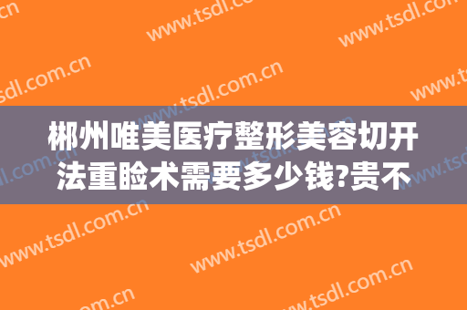郴州唯美医疗整形美容切开法重睑术需要多少钱?贵不贵?(郴州美科整形医院电话)