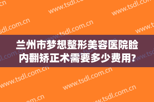 兰州市梦想整形美容医院睑内翻矫正术需要多少费用?靠谱吗?(兰州梦想整形医院医生)